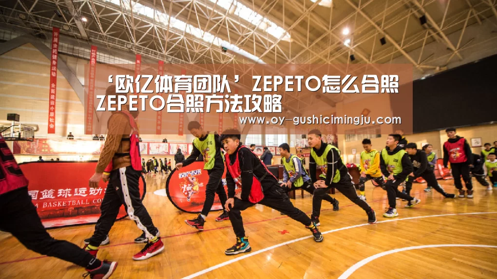 ‘欧亿体育团队’ZEPETO怎么合照 ZEPETO合照方法攻略