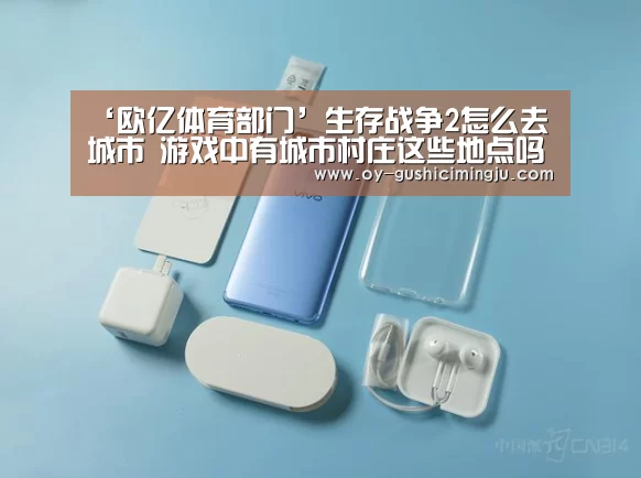 ‘欧亿体育部门’生存战争2怎么去城市 游戏中有城市村庄这些地点吗