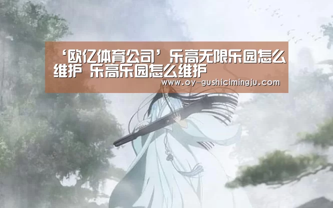 ‘欧亿体育公司’乐高无限乐园怎么维护 乐高乐园怎么维护(图3) 欧亿体育团队