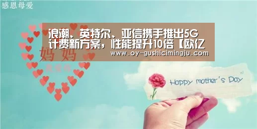 浪潮、英特尔、亚信携手推出5G计费新方案,性能提升10倍【欧亿体育官网】