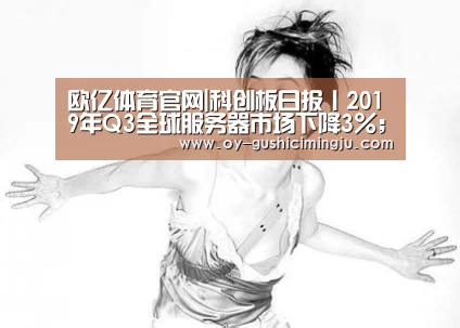 欧亿体育官网|科创板日报丨2019年Q3全球服务器市场下降3%;百度新增智能交通业务组