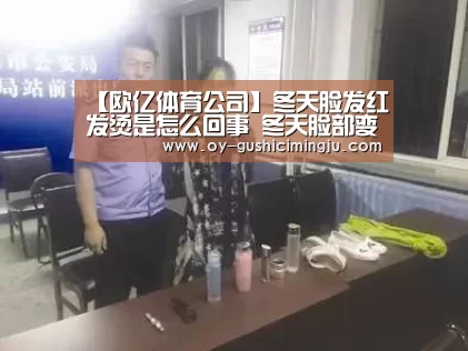 【欧亿体育公司】冬天脸发红发烫是怎么回事 冬天脸部变红对皮肤有伤害(图2) 欧亿体育部门