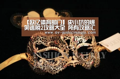 【欧亿体育部门】史小坑的爆笑逃脱2攻略大全 所有攻略汇总导航
