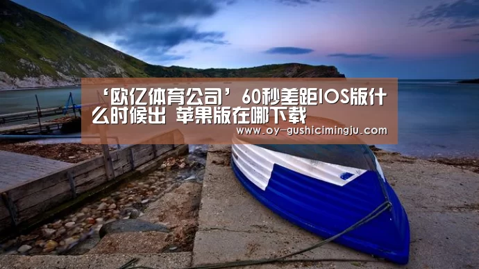 ‘欧亿体育公司’60秒差距IOS版什么时候出 苹果版在哪下载