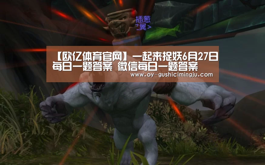 【欧亿体育官网】一起来捉妖6月27日每日一题答案 微信每日一题答案(图3) 欧亿体育团队