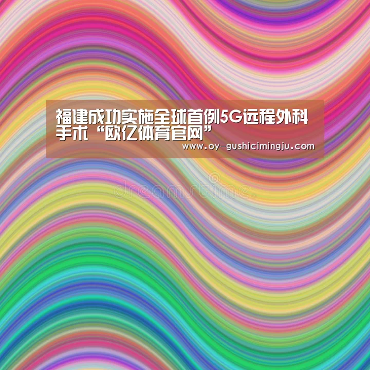 福建成功实施全球首例5G远程外科手术“欧亿体育官网”(图2) 欧亿体育